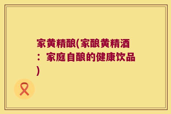 家黄精酿(家酿黄精酒：家庭自酿的健康饮品)