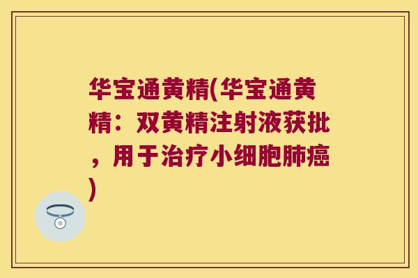 华宝通黄精(华宝通黄精：双黄精注射液获批，用于小细胞)