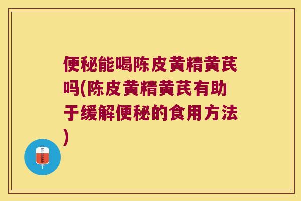 能喝陈皮黄精黄芪吗(陈皮黄精黄芪有助于缓解的食用方法)