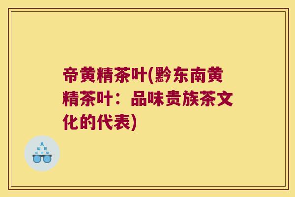 帝黄精茶叶(黔东南黄精茶叶:品味贵族茶文化的代表) 帝黄精茶叶(黔东南黄精茶叶:品味贵族茶文化的代表)