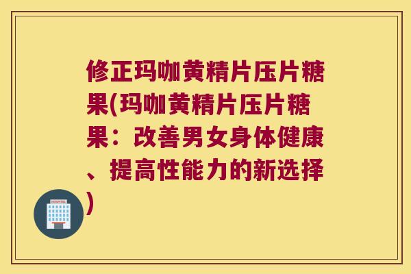 修正玛咖黄精片压片糖果(玛咖黄精片压片糖果:改善男女身体健康、提高性能力的新选择) 修正玛咖黄精片压片糖果(玛咖黄精片压片糖果:改善男女身体健康、提高性能力的新选择)