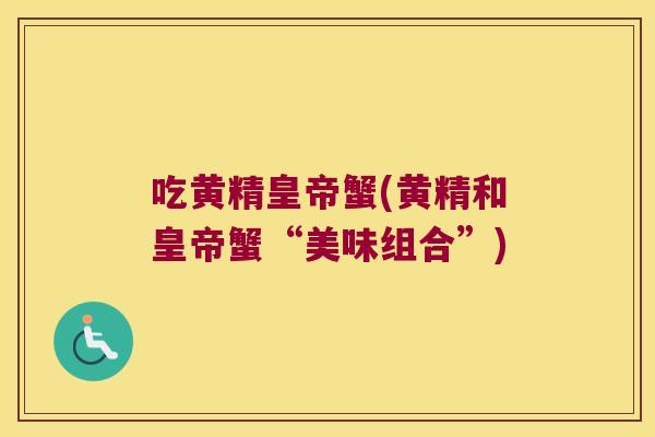 吃黄精皇帝蟹(黄精和皇帝蟹“美味组合”) 吃黄精皇帝蟹(黄精和皇帝蟹“美味组合”)
