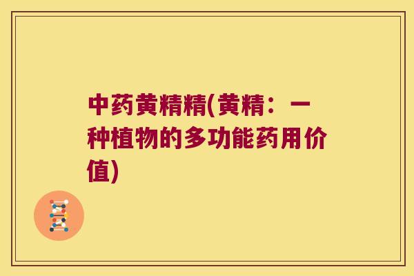 黄精精(黄精:一种植物的多功能药用价值) 黄精精(黄精:一种植物的多功能药用价值)