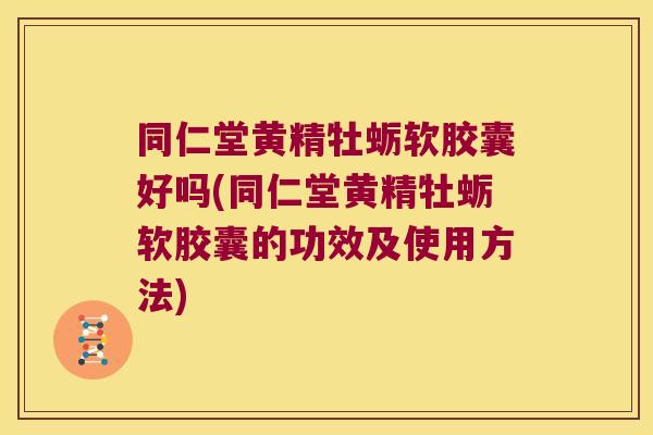 同仁堂黄精牡蛎软胶囊好吗(同仁堂黄精牡蛎软胶囊的功效及使用方法) 同仁堂黄精牡蛎软胶囊好吗(同仁堂黄精牡蛎软胶囊的功效及使用方法)