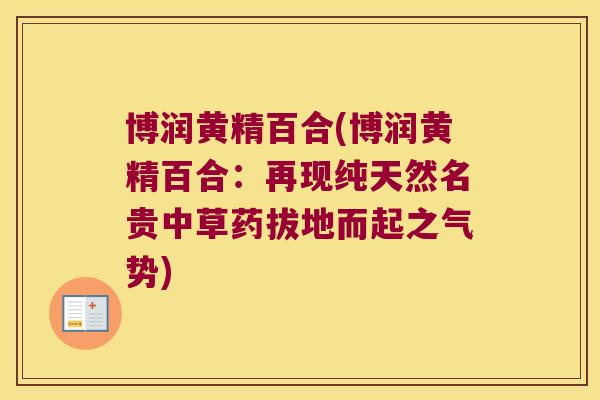 博润黄精百合(博润黄精百合：再现纯天然名贵中草药拔地而起之气势)