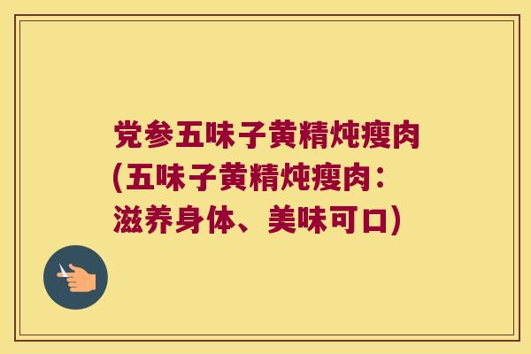 党参五味子黄精炖瘦肉(五味子黄精炖瘦肉:滋养身体、美味可口) 党参五味子黄精炖瘦肉(五味子黄精炖瘦肉:滋养身体、美味可口)