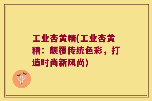 工业杏黄精(工业杏黄精：颠覆传统色彩，打造时尚新风尚)
