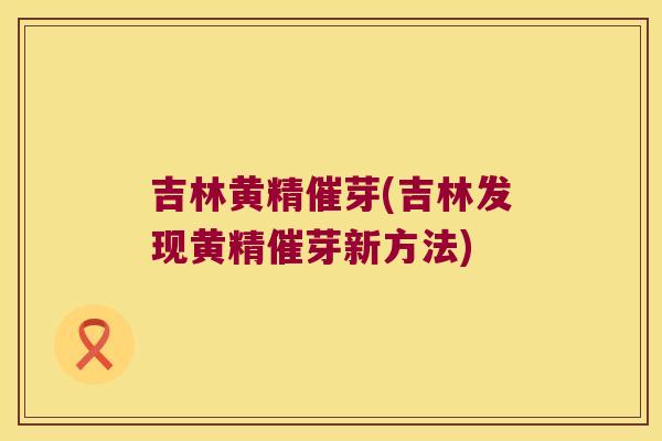 吉林黄精催芽(吉林发现黄精催芽新方法) 吉林黄精催芽(吉林发现黄精催芽新方法)
