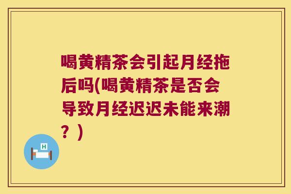 喝黄精茶会引起拖后吗(喝黄精茶是否会导致迟迟未能来潮?) 喝黄精茶会引起拖后吗(喝黄精茶是否会导致迟迟未能来潮?)