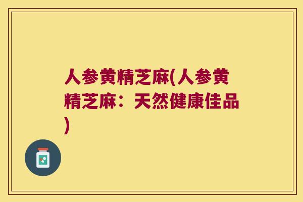 人参黄精芝麻(人参黄精芝麻:天然健康佳品) 人参黄精芝麻(人参黄精芝麻:天然健康佳品)