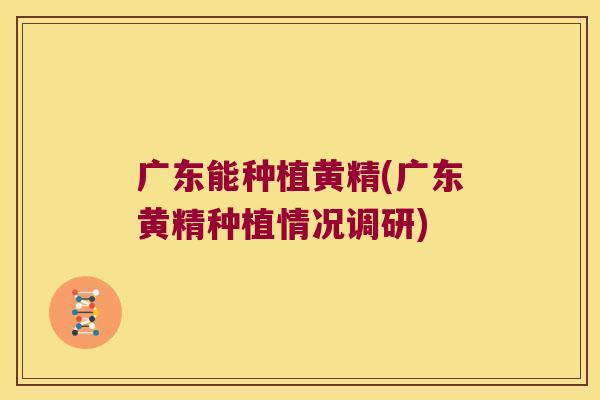 广东能种植黄精(广东黄精种植情况调研) 广东能种植黄精(广东黄精种植情况调研)