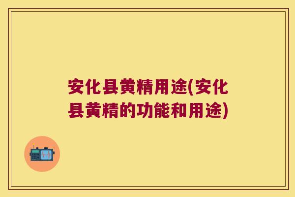 安化县黄精用途(安化县黄精的功能和用途)