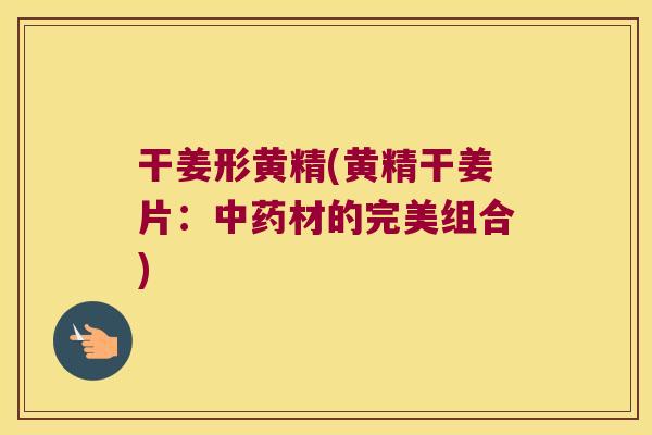 干姜形黄精(黄精干姜片：材的完美组合)