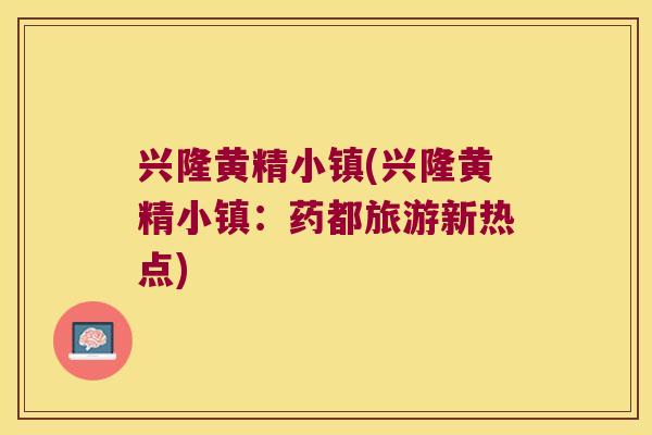 兴隆黄精小镇(兴隆黄精小镇:药都旅游新热点) 兴隆黄精小镇(兴隆黄精小镇:药都旅游新热点)