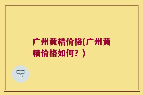 广州黄精价格(广州黄精价格如何?) 广州黄精价格(广州黄精价格如何?)