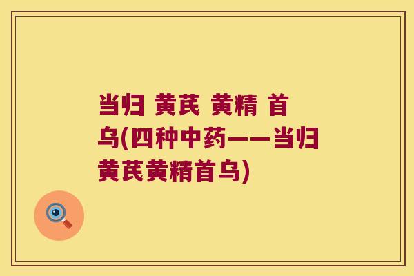 当归 黄芪 黄精 首乌(四种——当归黄芪黄精首乌) 当归 黄芪 黄精 首乌(四种——当归黄芪黄精首乌)