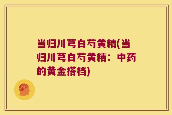 当归川芎白芍黄精(当归川芎白芍黄精：的黄金搭档)