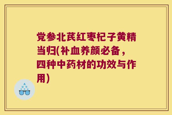 党参北芪红枣杞子黄精当归(补养颜必备，四种材的功效与作用)
