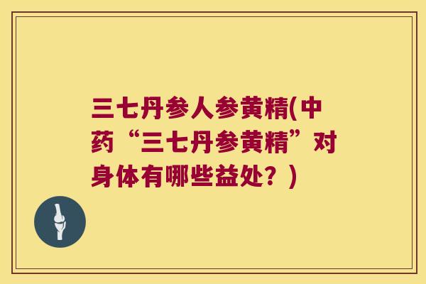 三七丹参人参黄精(“三七丹参黄精”对身体有哪些益处?) 三七丹参人参黄精(“三七丹参黄精”对身体有哪些益处?)