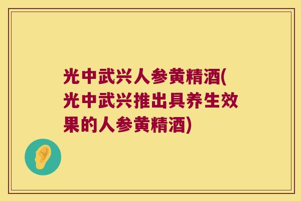 光中武兴人参黄精酒(光中武兴推出具养生效果的人参黄精酒)