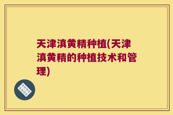 天津滇黄精种植(天津滇黄精的种植技术和管理)
