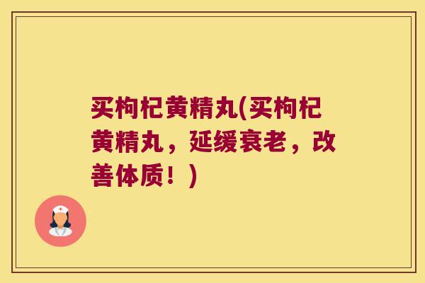 买枸杞黄精丸(买枸杞黄精丸,延缓,改善体质!) 买枸杞黄精丸(买枸杞黄精丸,延缓,改善体质!)