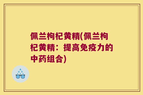 佩兰枸杞黄精(佩兰枸杞黄精：提高力的组合)