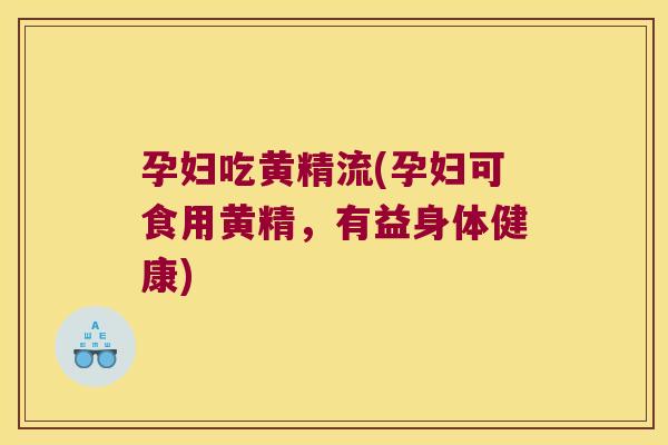 孕妇吃黄精流(孕妇可食用黄精，有益身体健康)