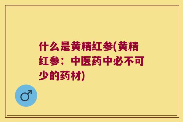 什么是黄精红参(黄精红参：中医药中必不可少的药材)