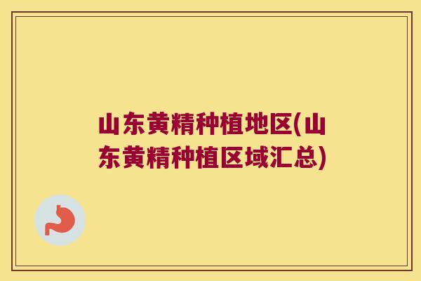 山东黄精种植地区(山东黄精种植区域汇总) 山东黄精种植地区(山东黄精种植区域汇总)