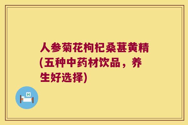 人参菊花枸杞桑葚黄精(五种材饮品,养生好选择) 人参菊花枸杞桑葚黄精(五种材饮品,养生好选择)