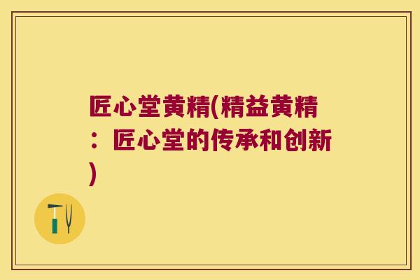 匠心堂黄精(精益黄精:匠心堂的传承和创新) 匠心堂黄精(精益黄精:匠心堂的传承和创新)