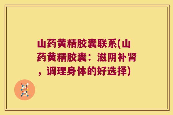 山药黄精胶囊联系(山药黄精胶囊：滋阴补，调理身体的好选择)
