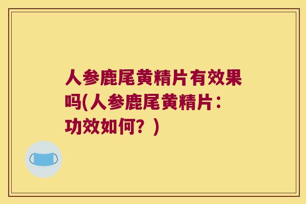 人参鹿尾黄精片有效果吗(人参鹿尾黄精片：功效如何？)