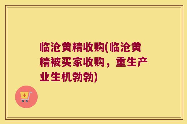 临沧黄精收购(临沧黄精被买家收购，重生产业生机勃勃)