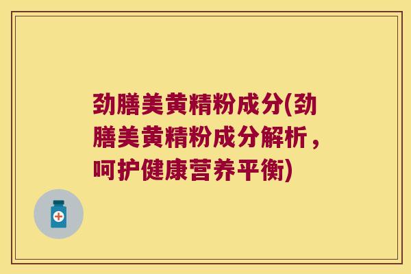 劲膳美黄精粉成分(劲膳美黄精粉成分解析,呵护健康营养平衡) 劲膳美黄精粉成分(劲膳美黄精粉成分解析,呵护健康营养平衡)