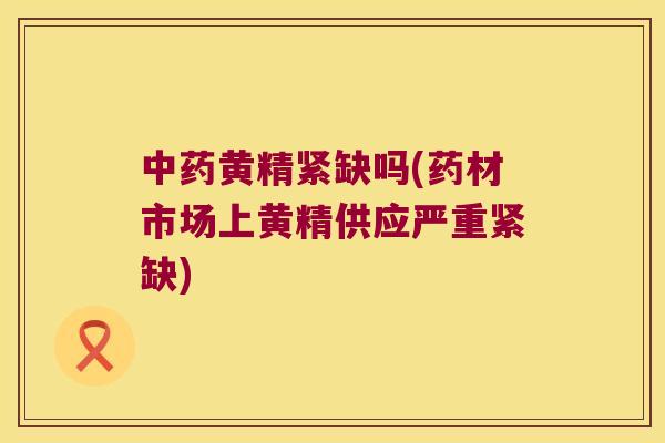 黄精紧缺吗(药材市场上黄精供应严重紧缺) 黄精紧缺吗(药材市场上黄精供应严重紧缺)