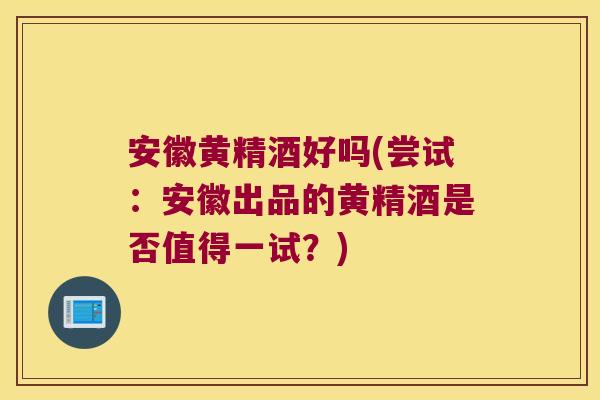 安徽黄精酒好吗(尝试:安徽出品的黄精酒是否值得一试?) 安徽黄精酒好吗(尝试:安徽出品的黄精酒是否值得一试?)