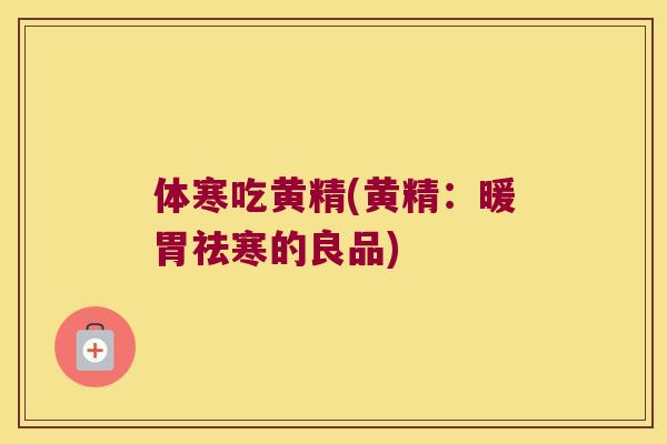 体寒吃黄精(黄精:暖胃祛寒的良品) 体寒吃黄精(黄精:暖胃祛寒的良品)