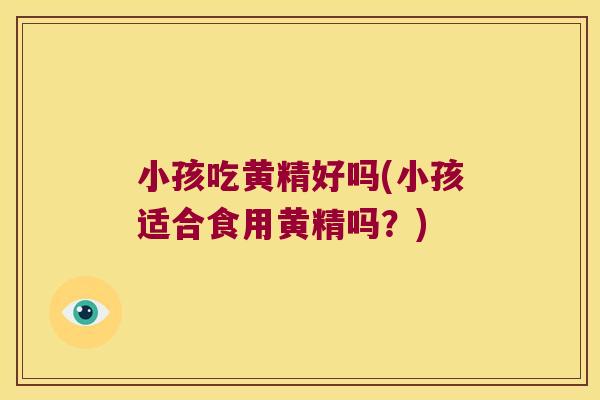 小孩吃黄精好吗(小孩适合食用黄精吗?) 小孩吃黄精好吗(小孩适合食用黄精吗?)