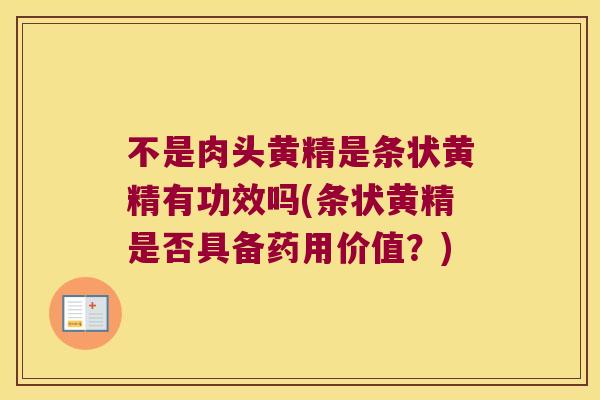 不是肉头黄精是条状黄精有功效吗(条状黄精是否具备药用价值？)