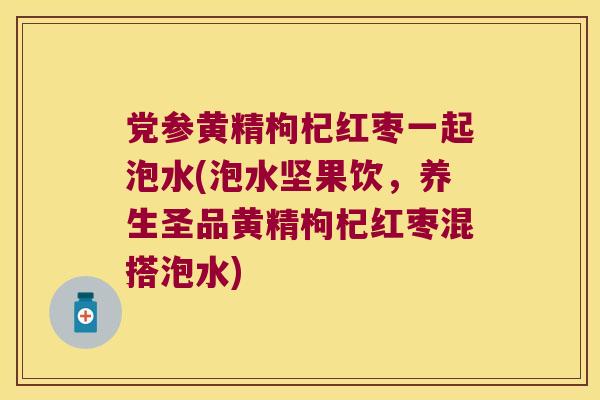 党参黄精枸杞红枣一起泡水(泡水坚果饮，养生圣品黄精枸杞红枣混搭泡水)