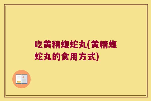 吃黄精蝮蛇丸(黄精蝮蛇丸的食用方式) 吃黄精蝮蛇丸(黄精蝮蛇丸的食用方式)