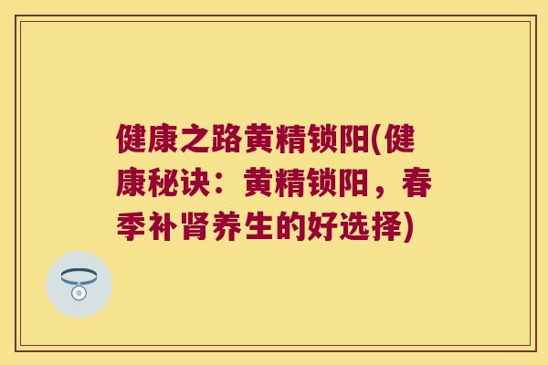健康之路黄精锁阳(健康秘诀：黄精锁阳，春季补养生的好选择)