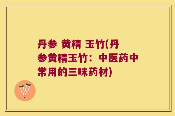 丹参 黄精 玉竹(丹参黄精玉竹:中医药中常用的三味药材) 丹参 黄精 玉竹(丹参黄精玉竹:中医药中常用的三味药材)
