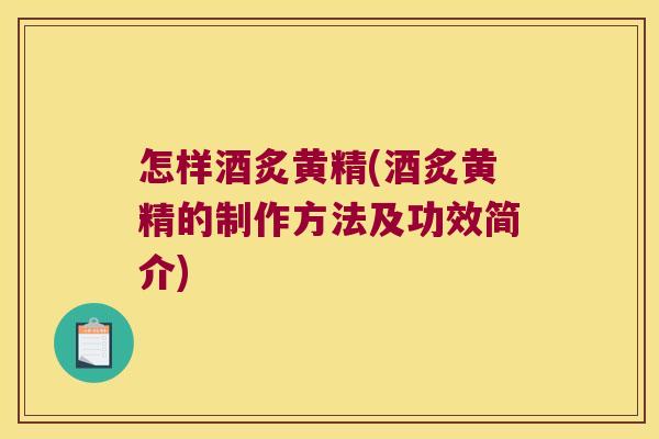 怎样酒炙黄精(酒炙黄精的制作方法及功效简介) 怎样酒炙黄精(酒炙黄精的制作方法及功效简介)