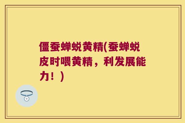 僵蚕蝉蜕黄精(蚕蝉蜕皮时喂黄精，利发展能力！)