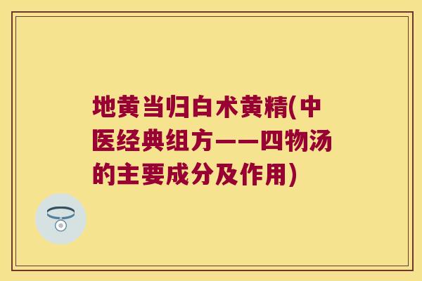 地黄当归白术黄精(中医经典组方——四物汤的主要成分及作用) 地黄当归白术黄精(中医经典组方——四物汤的主要成分及作用)