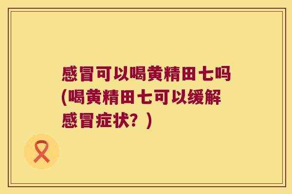 可以喝黄精田七吗(喝黄精田七可以缓解症状？)