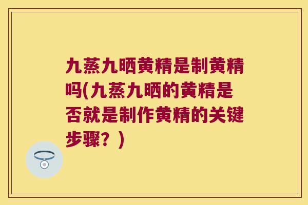 九蒸九晒黄精是制黄精吗(九蒸九晒的黄精是否就是制作黄精的关键步骤？)